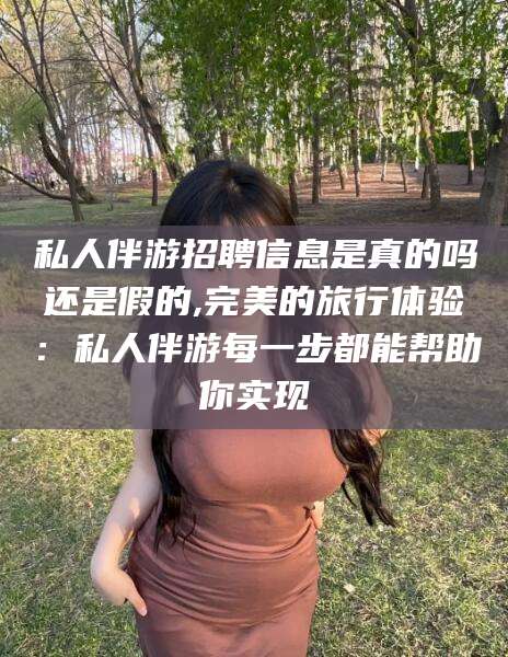 莱阳私人伴游招聘信息是真的吗还是假的,完美的旅行体验：私人伴游每一步都能帮助你实现