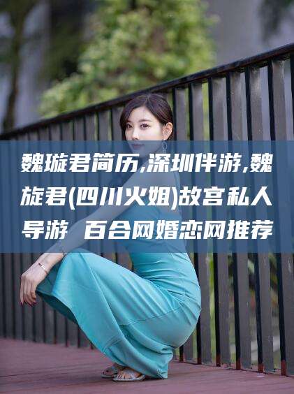 莱阳魏璇君简历,深圳伴游,魏旋君(四川火姐)故宫私人导游 百合网婚恋网推荐