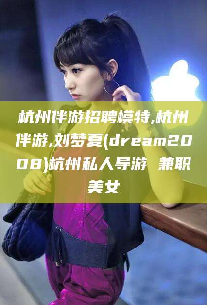 莱阳杭州伴游招聘模特,杭州伴游,刘梦夏(dream2008)杭州私人导游 兼职美女