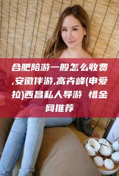 莱阳合肥陪游一般怎么收费,安徽伴游,高卉峰(申爱拉)西昌私人导游 惜金网推荐