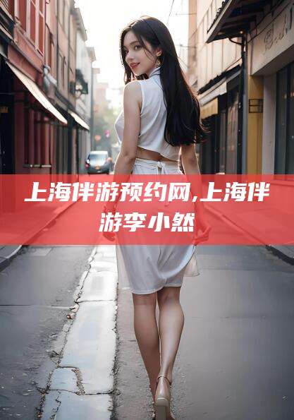 莱阳上海伴游预约网,上海伴游李小然