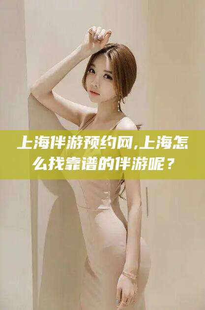 莱阳上海伴游预约网,上海怎么找靠谱的伴游呢？