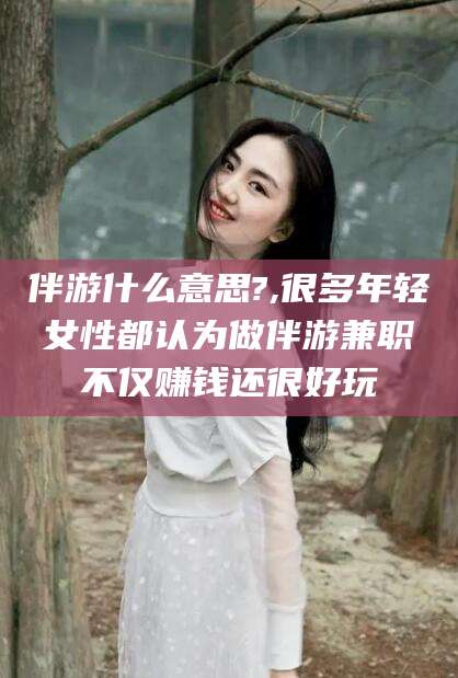 莱阳伴游什么意思?,很多年轻女性都认为做伴游兼职不仅赚钱还很好玩