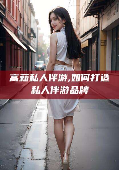 莱阳高薪私人伴游,如何打造私人伴游品牌