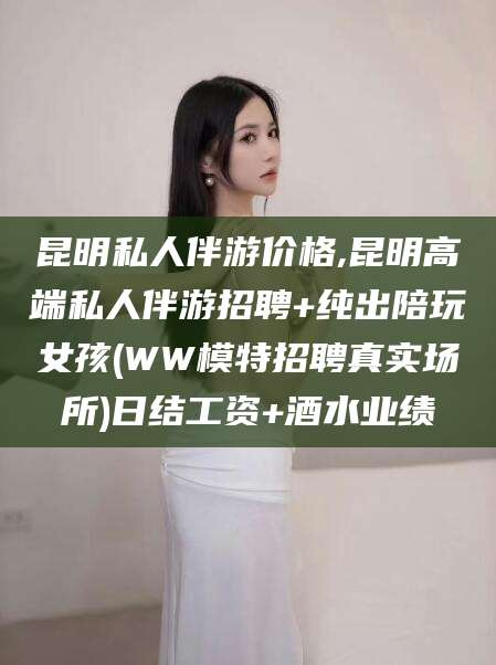 莱阳昆明私人伴游价格,昆明高端私人伴游招聘+纯出陪玩女孩(WW模特招聘真实场所)日结工资+酒水业绩
