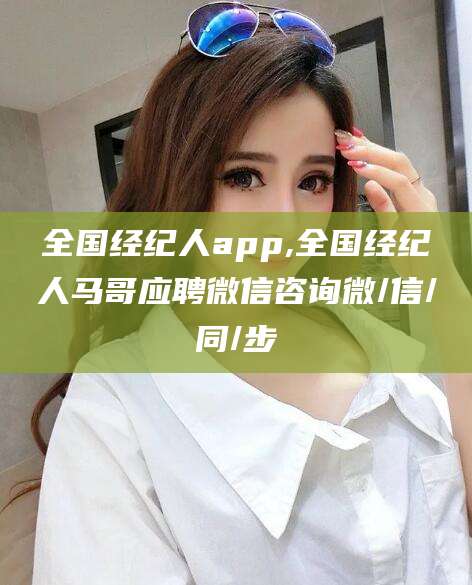 莱阳全国经纪人app,全国经纪人马哥应聘微信咨询微/信/同/步