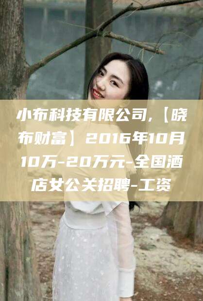 莱阳小布科技有限公司,【晓布财富】2016年10月10万-20万元-全国酒店女公关招聘-工资