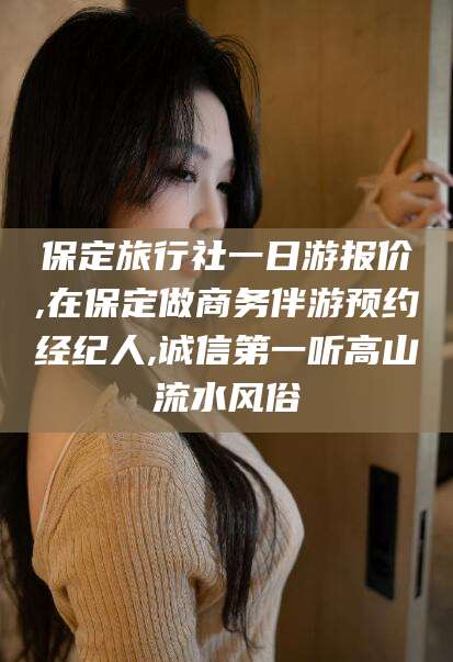 莱阳保定旅行社一日游报价,在保定做商务伴游预约经纪人,诚信第一听高山流水风俗