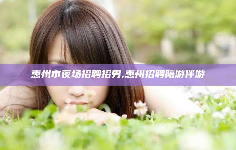 莱阳惠州市夜场招聘招男,惠州招聘陪游伴游