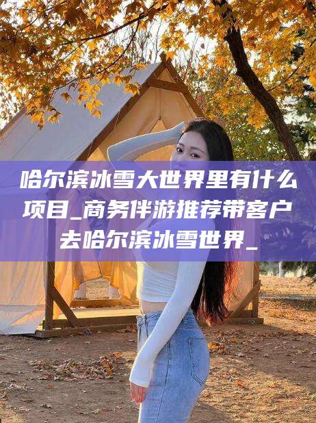 莱阳哈尔滨冰雪大世界里有什么项目_商务伴游推荐带客户去哈尔滨冰雪世界_