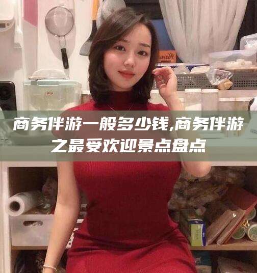 莱阳商务伴游一般多少钱,商务伴游之最受欢迎景点盘点