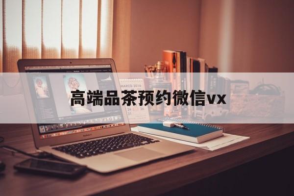 莱阳关于高端品茶预约微信vx的信息